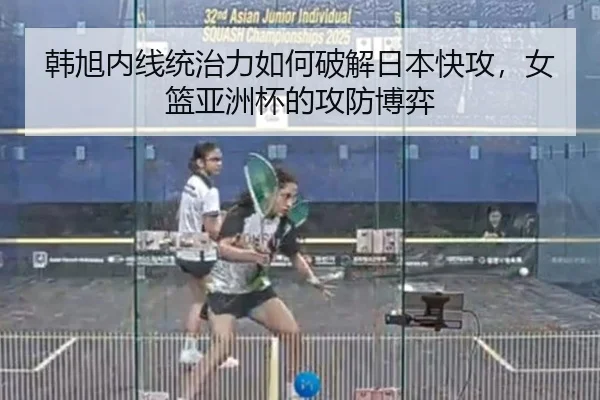韩旭内线统治力如何破解日本快攻，女篮亚洲杯的攻防博弈